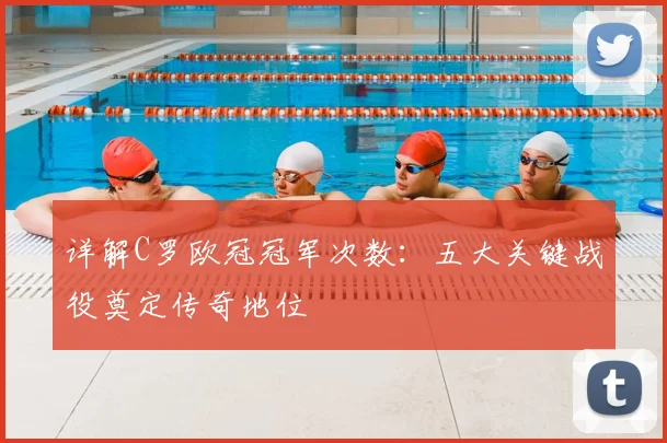 详解C罗欧冠冠军次数:五大关键战役奠定传奇地位