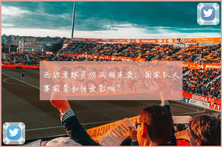 西班牙球员伤病潮来袭:国家队大赛前景如何受影响?