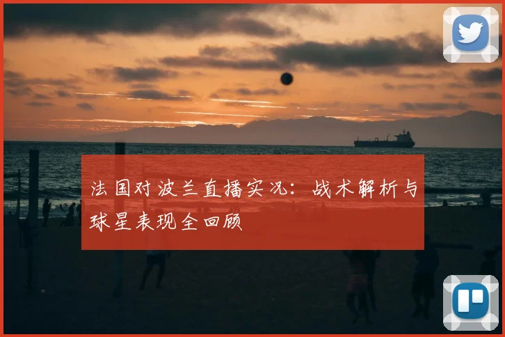 法国对波兰直播实况:战术解析与球星表现全回顾