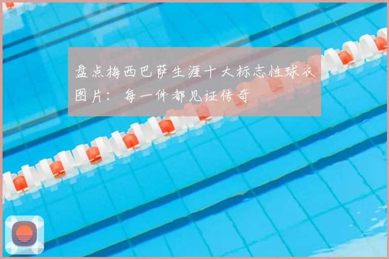 盘点梅西巴萨生涯十大标志性球衣图片：每一件都见证传奇