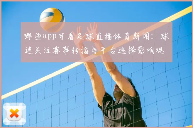 哪些app可看足球直播体育新闻：球迷关注赛事转播与平台选择影响观赛体验