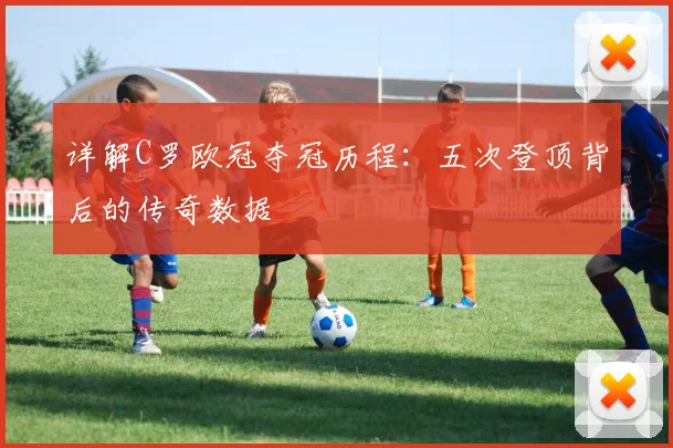 详解C罗欧冠夺冠历程：五次登顶背后的传奇数据