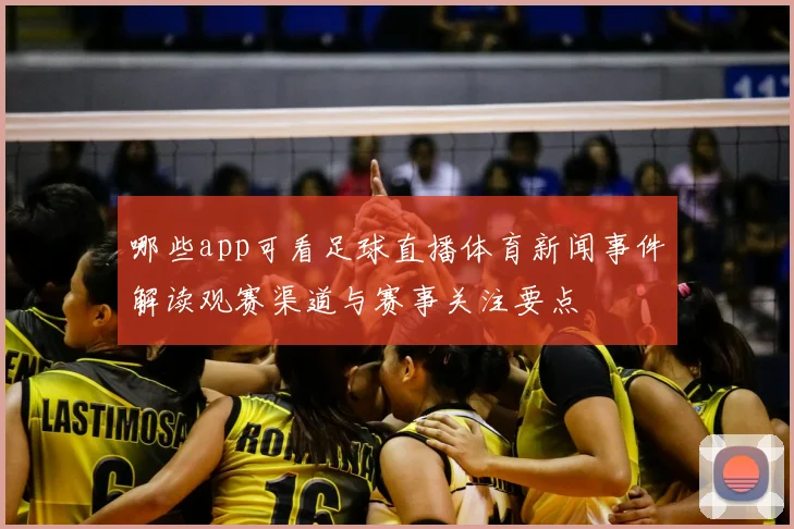 哪些app可看足球直播体育新闻事件解读观赛渠道与赛事关注要点