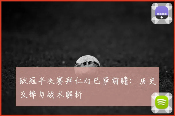 欧冠半决赛拜仁对巴萨前瞻：历史交锋与战术解析