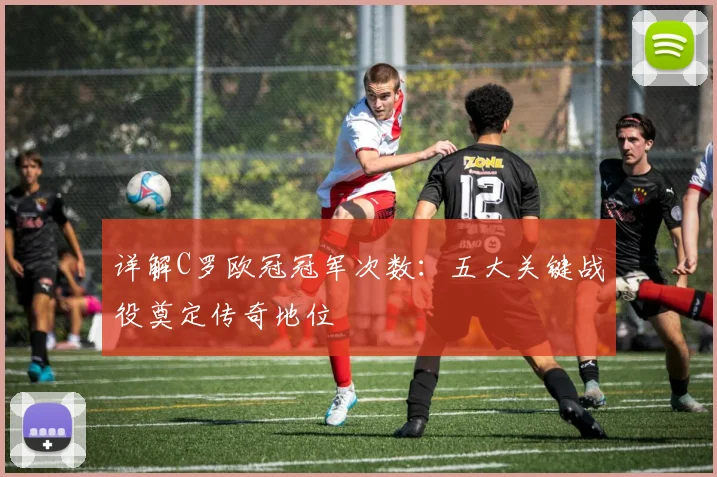 详解C罗欧冠冠军次数:五大关键战役奠定传奇地位