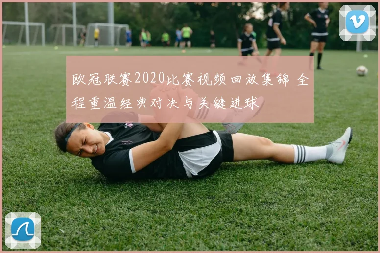 欧冠联赛2020比赛视频回放集锦 全程重温经典对决与关键进球