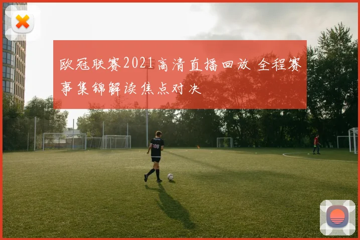 欧冠联赛2021高清直播回放 全程赛事集锦解读焦点对决