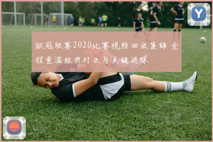 欧冠联赛2020比赛视频回放集锦 全程重温经典对决与关键进球