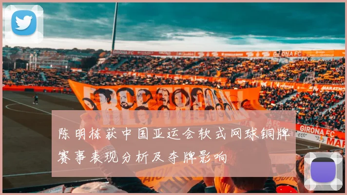 陈明栋获中国亚运会软式网球铜牌赛事表现分析及夺牌影响