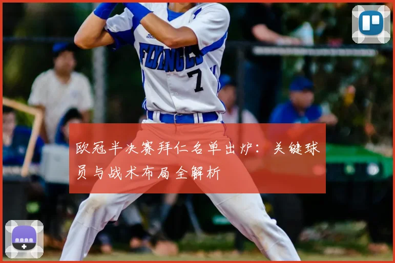 欧冠半决赛拜仁名单出炉：关键球员与战术布局全解析