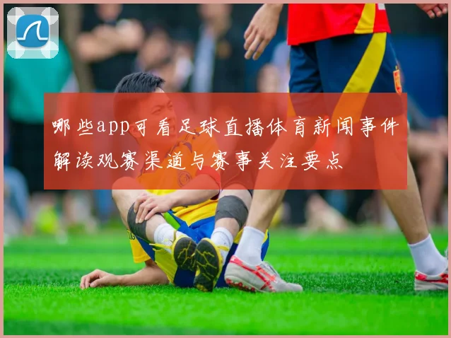 哪些app可看足球直播体育新闻事件解读观赛渠道与赛事关注要点