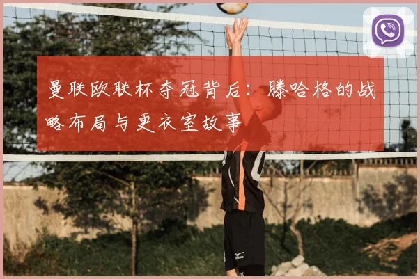 曼联欧联杯夺冠背后：滕哈格的战略布局与更衣室故事