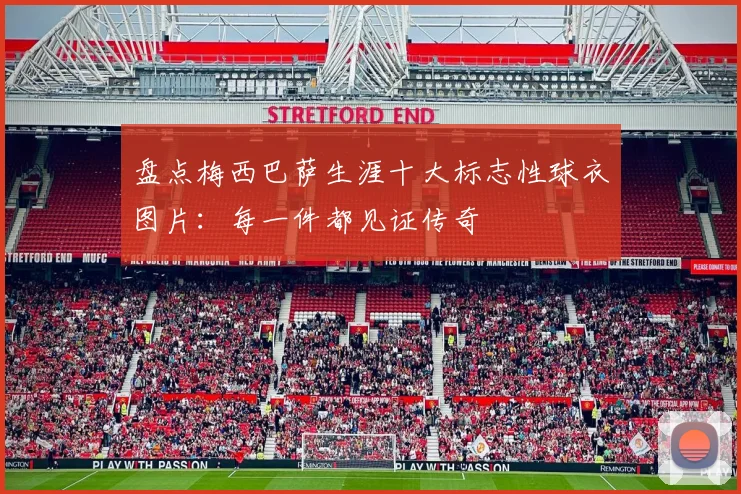 盘点梅西巴萨生涯十大标志性球衣图片：每一件都见证传奇