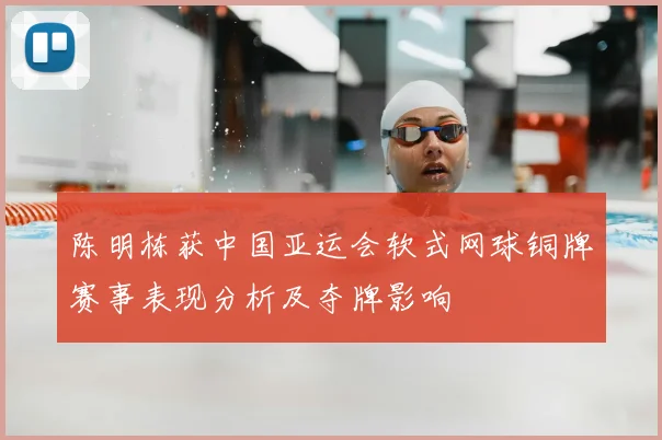 陈明栋获中国亚运会软式网球铜牌赛事表现分析及夺牌影响