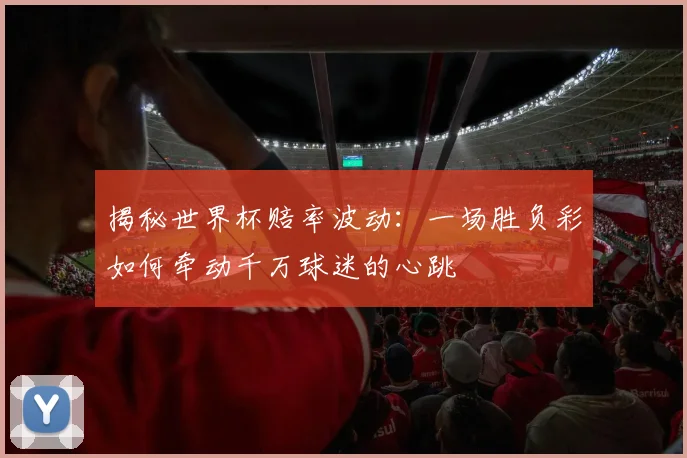 揭秘世界杯赔率波动：一场胜负彩如何牵动千万球迷的心跳