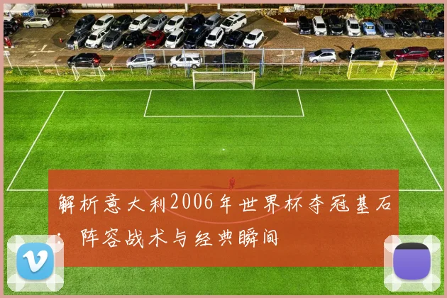 解析意大利2006年世界杯夺冠基石：阵容战术与经典瞬间