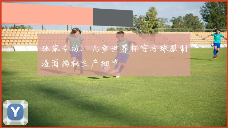 独家专访:儿童世界杯官方球服制造商揭秘生产细节