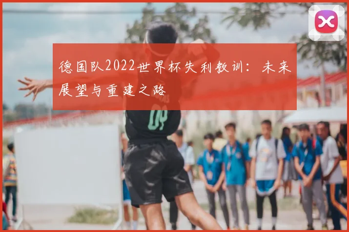 德国队2022世界杯失利教训：未来展望与重建之路