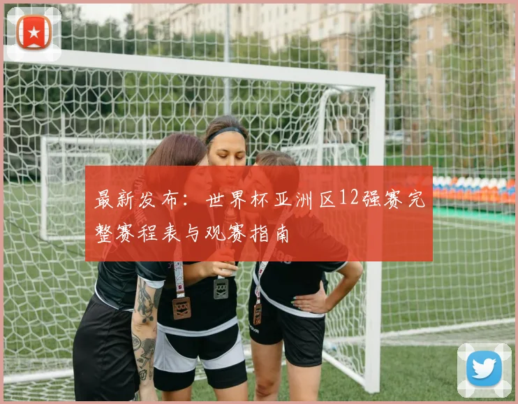 最新发布：世界杯亚洲区12强赛完整赛程表与观赛指南