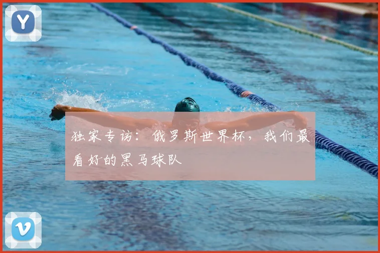 独家专访：俄罗斯世界杯，我们最看好的黑马球队