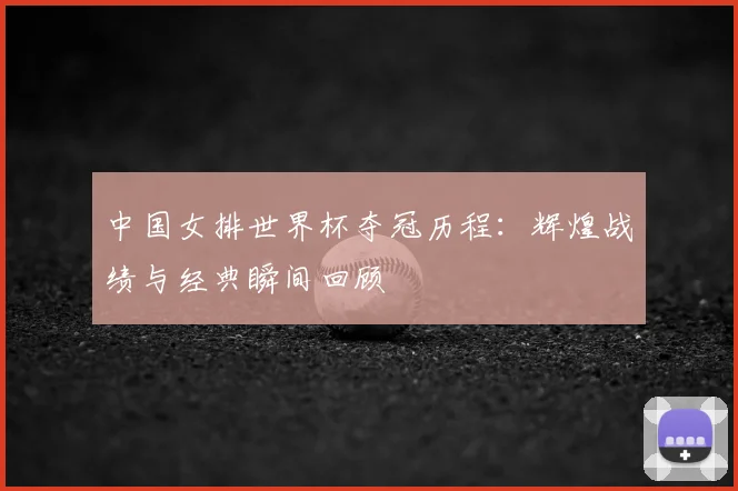 中国女排世界杯夺冠历程：辉煌战绩与经典瞬间回顾