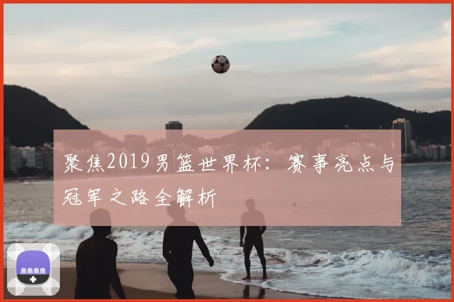 聚焦2019男篮世界杯：赛事亮点与冠军之路全解析
