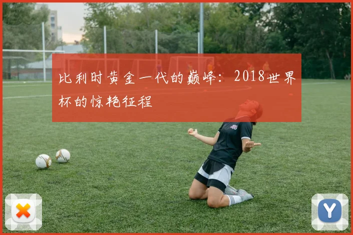 比利时黄金一代的巅峰:2018世界杯的惊艳征程
