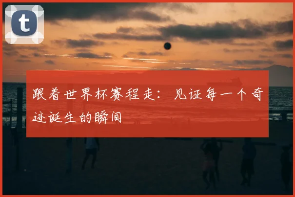跟着世界杯赛程走：见证每一个奇迹诞生的瞬间