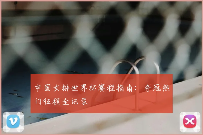 中国女排世界杯赛程指南：夺冠热门征程全记录