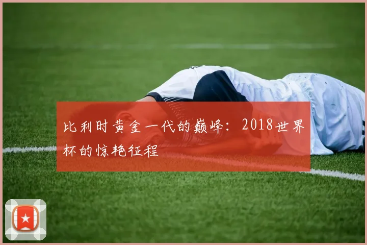 比利时黄金一代的巅峰:2018世界杯的惊艳征程