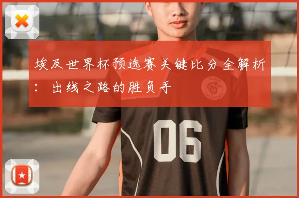 埃及世界杯预选赛关键比分全解析：出线之路的胜负手