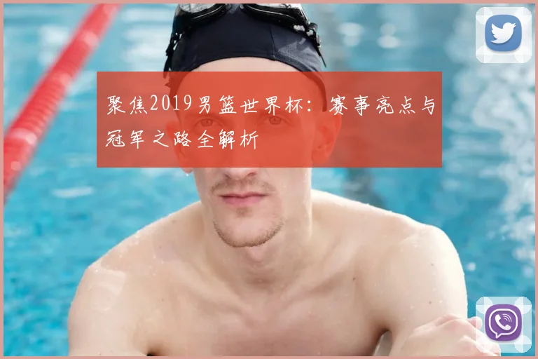 聚焦2019男篮世界杯：赛事亮点与冠军之路全解析