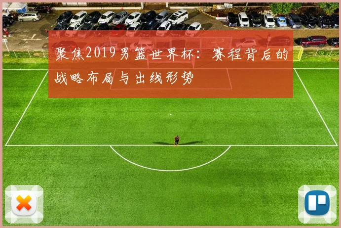 聚焦2019男篮世界杯:赛程背后的战略布局与出线形势