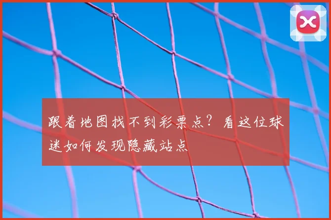 跟着地图找不到彩票点？看这位球迷如何发现隐藏站点