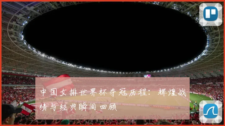 中国女排世界杯夺冠历程：辉煌战绩与经典瞬间回顾