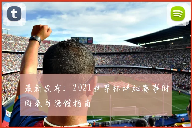 最新发布：2021世界杯详细赛事时间表与场馆指南