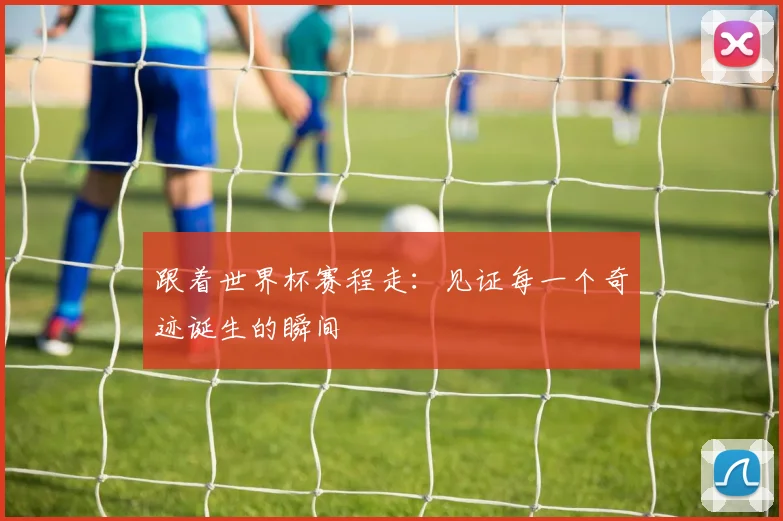 跟着世界杯赛程走：见证每一个奇迹诞生的瞬间
