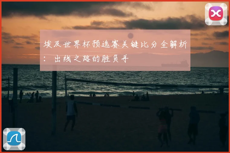 埃及世界杯预选赛关键比分全解析：出线之路的胜负手