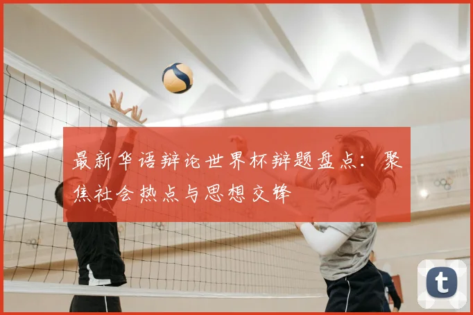最新华语辩论世界杯辩题盘点：聚焦社会热点与思想交锋