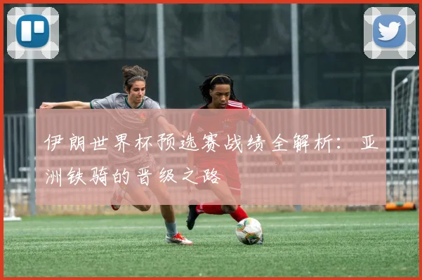 伊朗世界杯预选赛战绩全解析：亚洲铁骑的晋级之路
