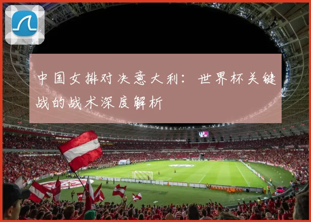 中国女排对决意大利：世界杯关键战的战术深度解析