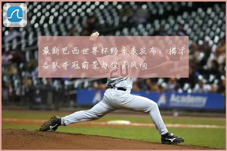 最新巴西世界杯赔率表发布，揭示各队夺冠前景与投资风向